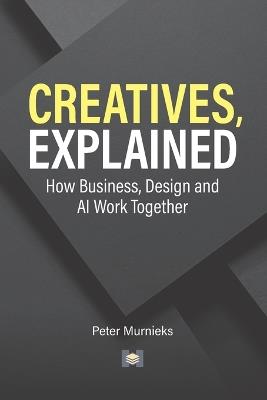 Creatives, Explained: How Business, Design and AI Work Together - Peter Murnieks - cover