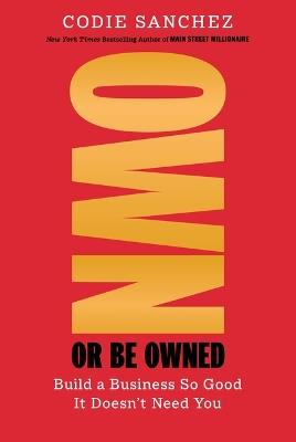 Own or Be Owned: Build a Business So Good It Doesn't Need You - Codie Sanchez - cover