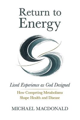 Return to Energy: Lived Experience as God Designed: How Competing Metabolisms Shape Health and Disease - Michael MacDonald - cover