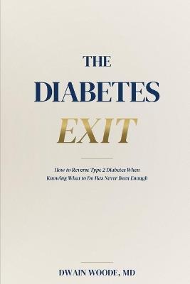 The Diabetes Exit: How to Reverse Type 2 Diabetes When Knowing What to Do Has Never Been Enough - Dwain Woode - cover