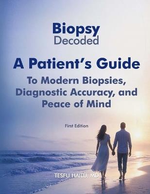 Biopsy Decoded: A Patient's Guide to Modern Biopsies, Diagnostic Accuracy, and Peace of Mind: A Patient's Guide to Modern Biopsies, Diagnostic Accuracy, and Peace of Mind - Tesfu Hailu - cover