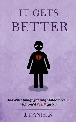 It Gets Better: And other things grieving Mothers really wish you'd STOP saying. - J Daniels - cover