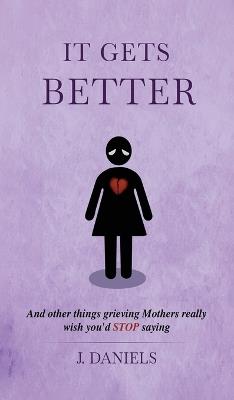 It Gets Better: And other things grieving Mothers really wish you'd STOP saying. - J Daniels - cover