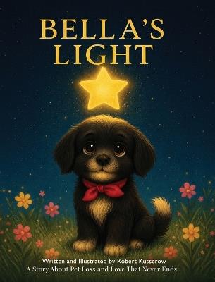 Bella's Light: A Story About Pet Loss and Love That Never Ends - Robert Kusserow - cover