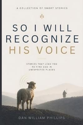 So I Will Recognize His Voice: Stories That Lead You To Find God In Unexpected Places - Dan Phillips - cover