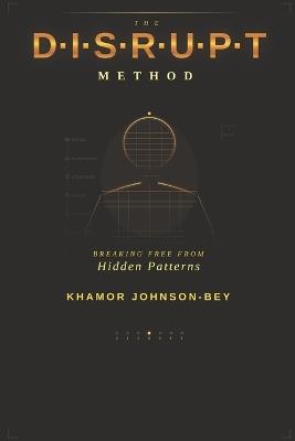 The D.I.S.R.U.P.T Method: Breaking Free from Hidden Patterns - Khamor Johnson-Bey - cover