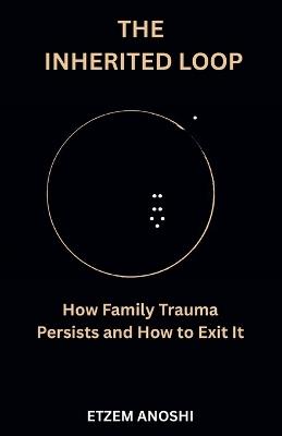 The Inherited Loop: How Family Trauma Persists and How It Is Finally Exited - Etzem Anoshi - cover