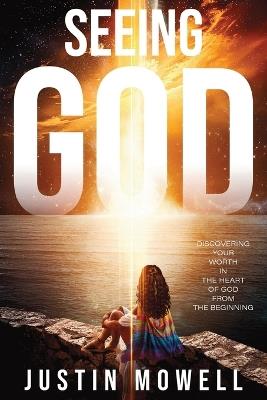 Seeing God: Discovering your worth in the heart of God from the Beginning - Justin Mowell - cover