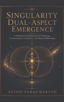 Singularity Dual-Aspect Emergence: A NuSpecian Framework for Cosmology, Consciousness, Coherence, and Human Becoming - Aston Gustavous Farquharson - cover