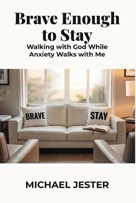 Brave Enough to Stay: Walking with God While Anxiety Walks with Me - Michael Jester - cover