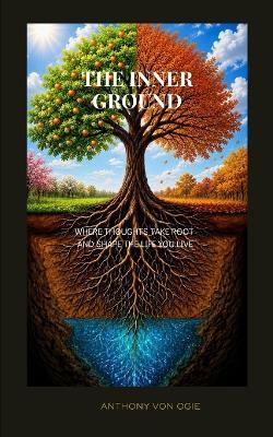 The Inner Ground: Where Thoughts Take Root and Shape the Life You Live. - Anthony Von Ogie - cover