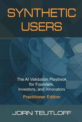 Synthetic Users: AI Validation for Founders, Investors, and Innovators (Practitioner Edition) - Jorn K Teutloff - cover