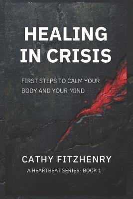Healing In Crisis: First Steps To Calm Your Body and Your Mind - Cathy Fitzhenry - cover