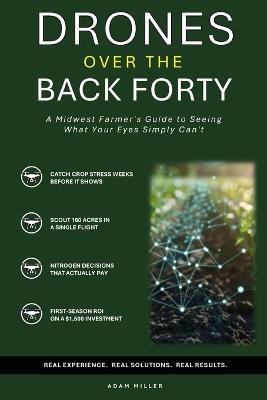 Drones Over the Back Forty: A Midwest Farmer's Guide to Seeing What Your Eyes Simply Can't - Adam Miller - cover