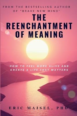 The Reenchantment of Meaning: How to Feel More Alive and Create a Life That Matters - Eric Maisel - cover