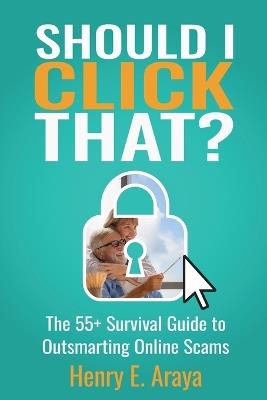 Should I Click That?: The 55+ Survival Guide to Outsmarting Online Scams - Henry E Araya - cover