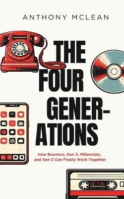 The Four Generations: How Boomers, Gen X, Millennials, and Gen Z Can Finally Work Together - Anthony McLean - cover