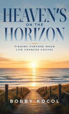 Heaven's on the Horizon: Finding Purpose When Life Changes Course - Bobby Kocol - cover