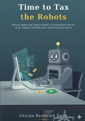 Time to Tax the Robots - George R Dirth - cover