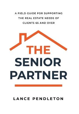 The Senior Partner: A Field Guide for Supporting the Real Estate Needs of Clients 65 and Over - Lance Pendleton - cover