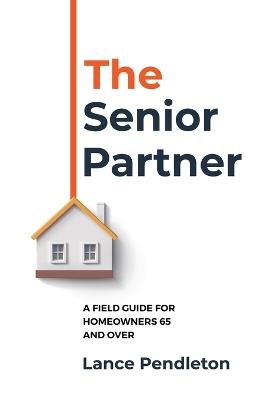 The Senior Partner: A Field Guide for Homeowners 65 and Over - Lance Pendleton - cover