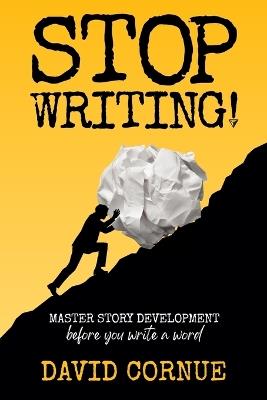 Stop Writing!: Master Story Development Before You Write a Word - David Cornue - cover