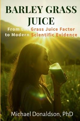 Barley Grass Juice: From The Grass Juice Factor To Modern Scientific Evidence - Michael S Donaldson - cover
