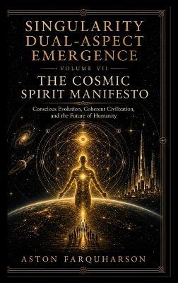 SINGULARITY DUAL-ASPECT EMERGENCE Volume VII The Cosmic Spirit Manifesto - Aston G Farquharson - cover
