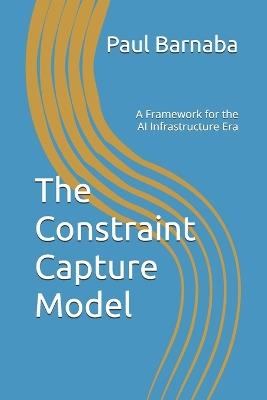 The Constraint Capture Model: A Framework for the AI Infrastructure Era - Paul Barnaba - cover