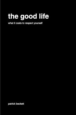 The Good Life: What It Costs to Respect Yourself - Patrick Beckett - cover
