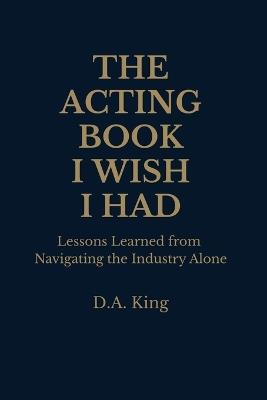 The Acting Book I Wish I Had: Lessons Learned from Navigating the Industry Alone - Derrick A King - cover