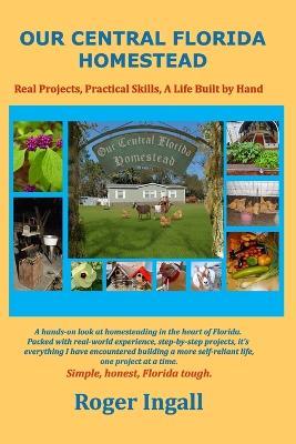 Our Central Florida Homestead: Real Projects, Practical Skills, A Life Built by Hand - Roger Ingall - cover
