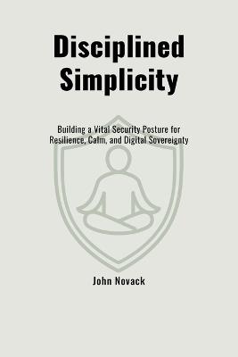 Disciplined Simplicity: Building a Vital Security Posture for Resilience, Calm, and Digital Sovereignty - John Novack - cover