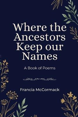 Where the Ancestors Keep our Names: A Book of Poems - Francia McCormack - cover
