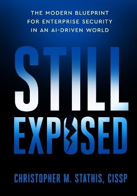 Still Exposed: The Modern Blueprint for Enterprise Security in an AI-Driven World - Christopher M Stathis - cover