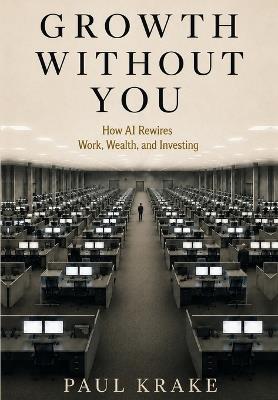 Growth Without You - How AI Rewires Work, Wealth, and Investing - Paul Krake - cover