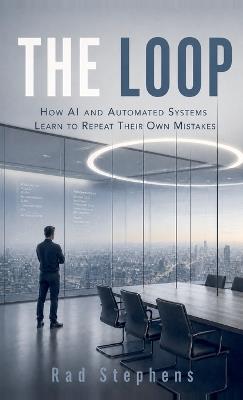 The Loop: How AI and Automated Systems Learn to Repeat Their Own Mistakes - Rad Stephens - cover