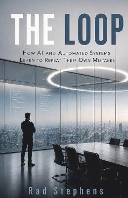 The Loop: How AI and Automated Systems Learn to Repeat Their Own Mistakes - Rad Stephens - cover