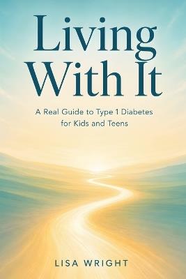 Living With It: A Real Guide to Type 1 Diabetes for Kids and Teens - Lisa Wright - cover