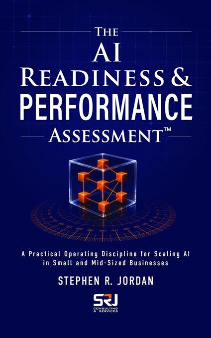 THE AI READINESS & PERFORMANCE ASSESSMENT: A Practical Operating Discipline for Scaling AI in Small and Mid-Sized Businesses
