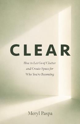 Clear: How to Let Go of Clutter and Create Space for Who You're Becoming - Meryl Paspa - cover