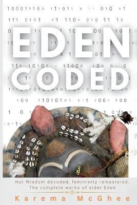 Eden Coded: Hut Wisdom Decoded, Femininity Remastered. The Complete Works of Elder Eden - Karema McGhee - cover