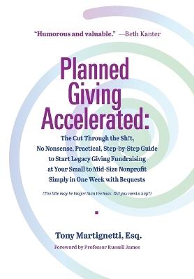 Planned Giving Accelerated: The Cut Through the Sh!t, No Nonsense, Practical, Step-by-Step Guide to Start Legacy Giving Fundraising at Your Small to Mid-Size Nonprofit Simply in One Week with Bequests - Tony Martignetti - cover