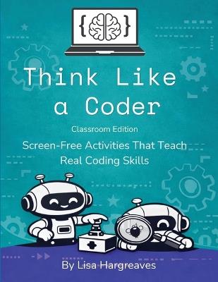Think Like a Coder: Classroom Edition: Screen-Free Activities That Teach Real Coding Skills - Lisa Hargreaves - cover
