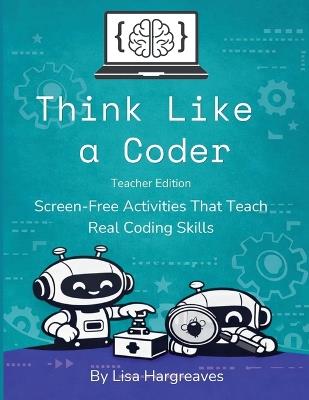 Think Like a Coder: Teacher Edition: Screen-Free Activities That Teach Real Coding Skills - Lisa Hargreaves - cover