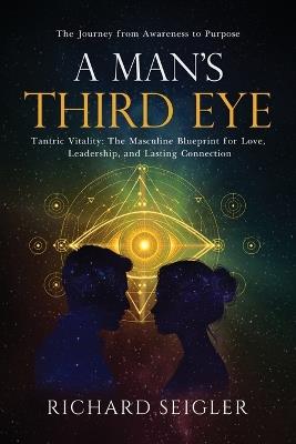 A Man's Third Eye: Tantric Vitality: The Masculine Blueprint for Love, Leadership, and Lasting Connection - Richard Seigler - cover