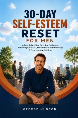 30-Day Self-Esteem Reset for Men: A Daily Action Plan, Build Real Confidence, Set Strong Boundaries, Develop Healthier Relationships & Create Lasting Self-Trust - George Munson - cover