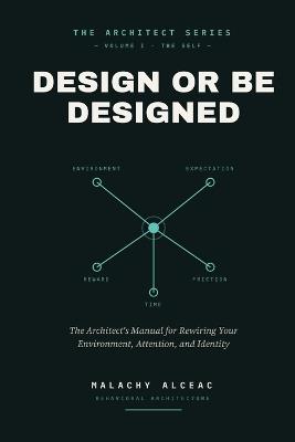 Design or Be Designed: The Architect's Manual for Rewiring Your Environment, Attention, and Identity - Malachy Alceac - cover