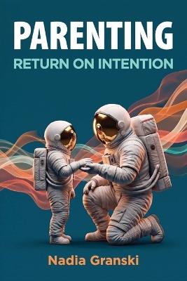 Parenting. Return on Intention: Stop fixing your kids. Meet them where they are. - Nadia Granski - cover