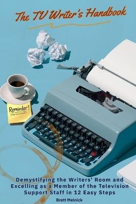 The TV Writer's Handbook: Demystifying the Writers' Room and Excelling As a Member of the Television Support Staff in 12 Easy Steps - Brett Melnick - cover